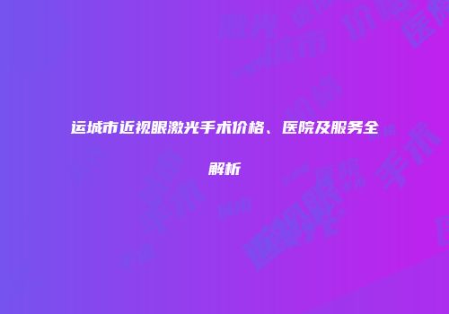 运城市近视眼激光手术价格、医院及服务全解析