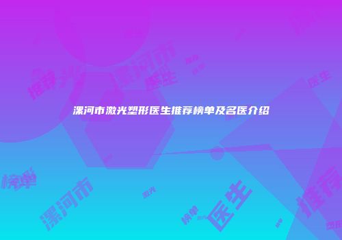漯河市激光塑形医生推荐榜单及名医介绍