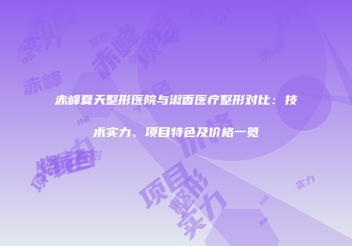 赤峰夏天整形医院与淑香医疗整形对比：技术实力、项目特色及价格一览