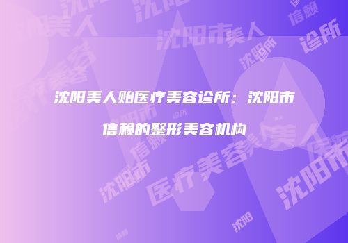 沈阳美人贻医疗美容诊所：沈阳市信赖的整形美容机构