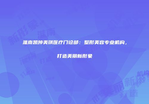 淮南凯婷美琪医疗门诊部：整形美容专业机构，打造美丽新形象
