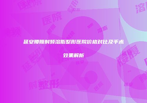 延安腰腹射频溶脂整形医院价格对比及手术效果解析