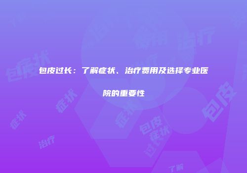 包皮过长：了解症状、治疗费用及选择专业医院的重要性