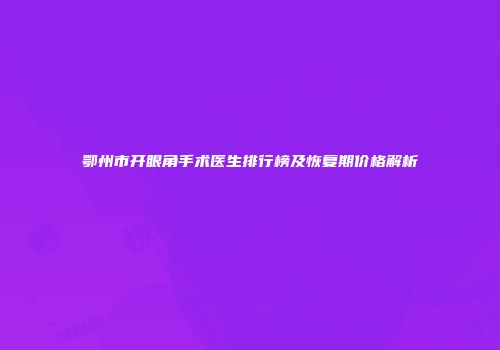 鄂州市开眼角手术医生排行榜及恢复期价格解析