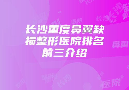 长沙重度鼻翼缺损整形医院排名前三介绍