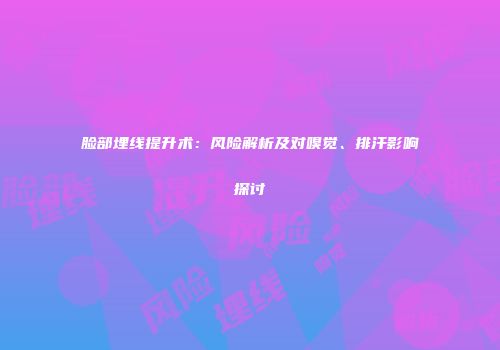 脸部埋线提升术：风险解析及对嗅觉、排汗影响探讨