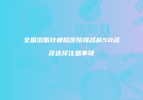 全国溶脂针瘦脸医院排名前50名及选择注意事项