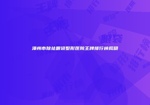 漳州市除祛眼袋整形医院王牌排行榜揭晓