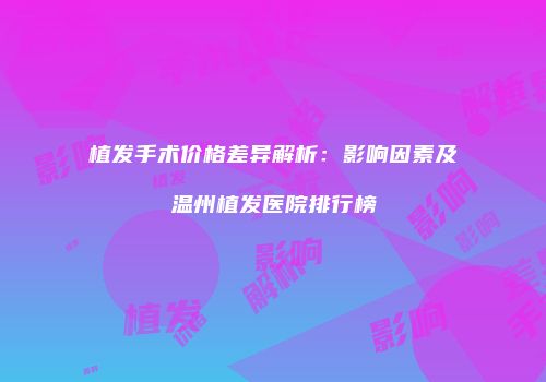 植发手术价格差异解析：影响因素及温州植发医院排行榜
