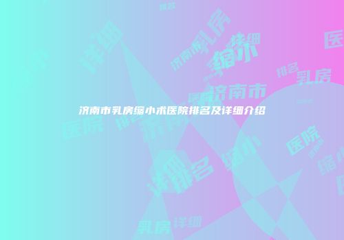 济南市乳房缩小术医院排名及详细介绍