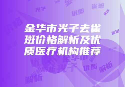 金华市光子去雀斑价格解析及优质医疗机构推荐
