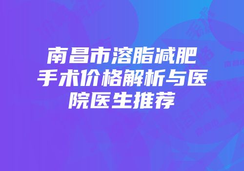 南昌市溶脂减肥手术价格解析与医院医生推荐