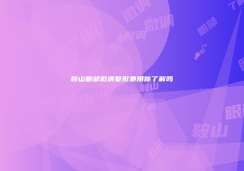 鞍山眼部微调整形费用你了解吗