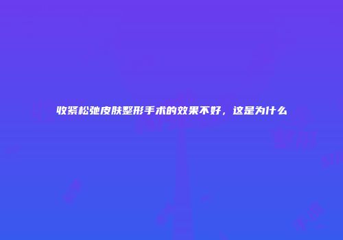 收紧松弛皮肤整形手术的效果不好，这是为什么