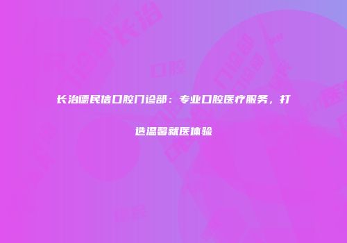 长治德民信口腔门诊部：专业口腔医疗服务，打造温馨就医体验