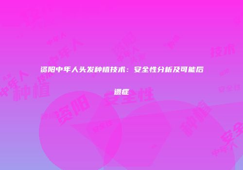 资阳中年人头发种植技术：安全性分析及可能后遗症