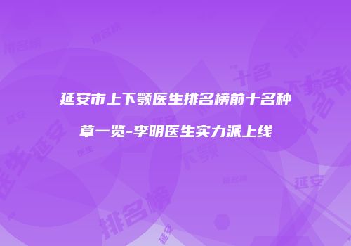 延安市上下颚医生排名榜前十名种草一览-李明医生实力派上线