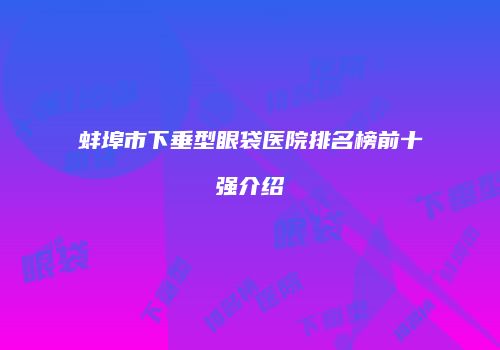 蚌埠市下垂型眼袋医院排名榜前十强介绍