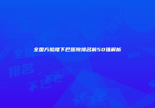 全国方脸隆下巴医院排名前50强解析