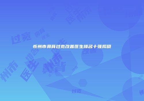 忻州市鼻背过宽改善医生排名十强揭晓