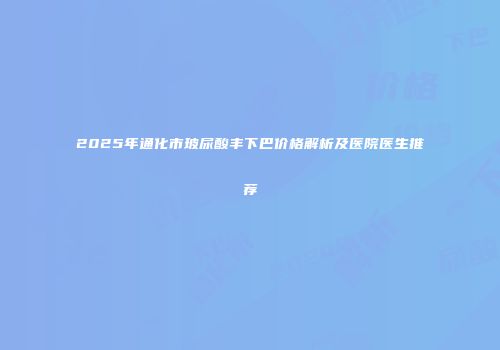 2025年通化市玻尿酸丰下巴价格解析及医院医生推荐