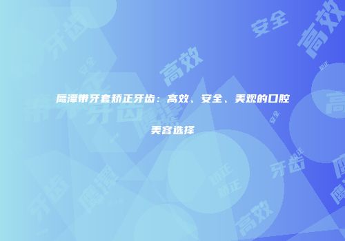 鹰潭带牙套矫正牙齿：高效、安全、美观的口腔美容选择