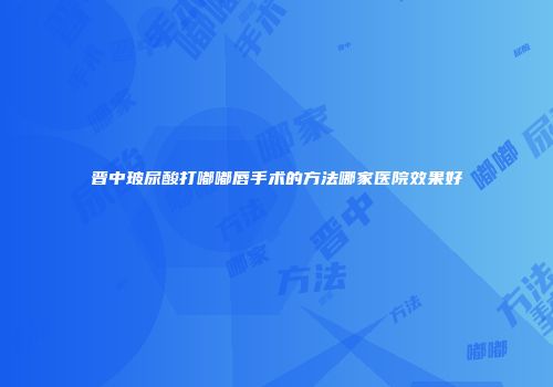 晋中玻尿酸打嘟嘟唇手术的方法哪家医院效果好