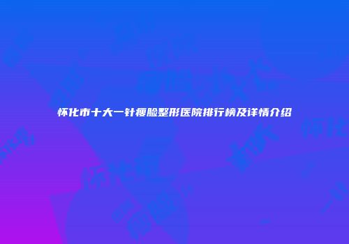 怀化市十大一针瘦脸整形医院排行榜及详情介绍