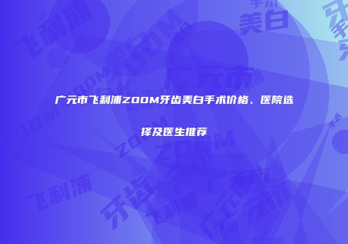 广元市飞利浦ZOOM牙齿美白手术价格、医院选择及医生推荐