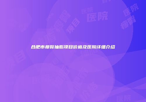 合肥市瘦臀抽脂项目价格及医院详细介绍