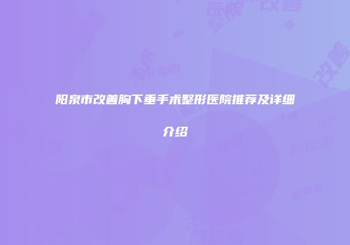 阳泉市改善胸下垂手术整形医院推荐及详细介绍
