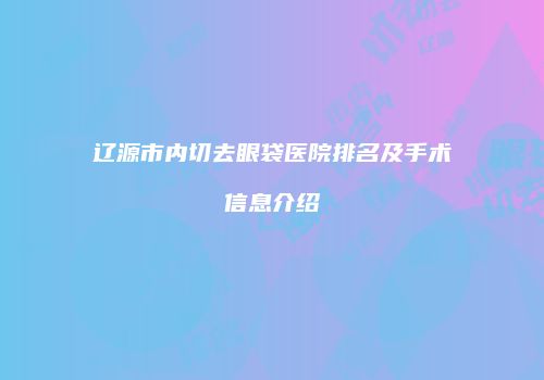 辽源市内切去眼袋医院排名及手术信息介绍