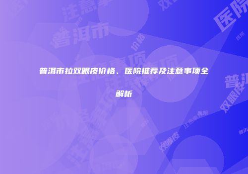 普洱市拉双眼皮价格、医院推荐及注意事项全解析