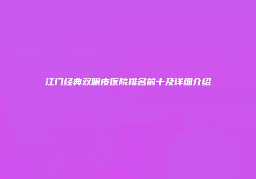 江门经典双眼皮医院排名前十及详细介绍