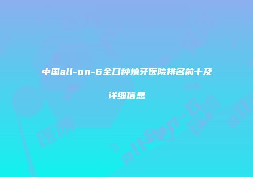 中国all-on-6全口种植牙医院排名前十及详细信息