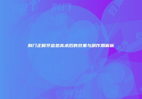荆门正畸牙齿垫高术后的效果与副作用解析