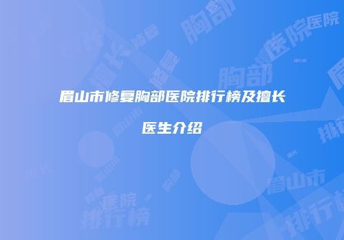 眉山市修复胸部医院排行榜及擅长医生介绍