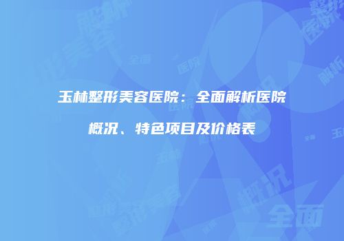 玉林整形美容医院：全面解析医院概况、特色项目及价格表