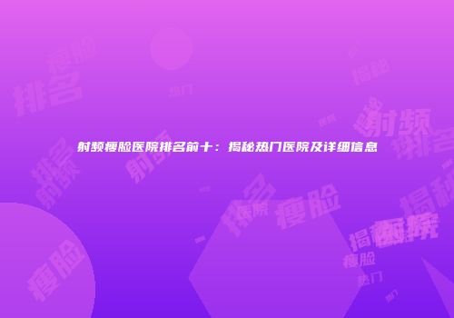 射频瘦脸医院排名前十：揭秘热门医院及详细信息