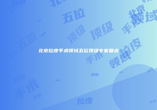 北京拉皮手术领域五位顶级专家盘点