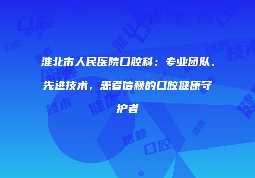 淮北市人民医院口腔科：专业团队、先进技术，患者信赖的口腔健康守护者