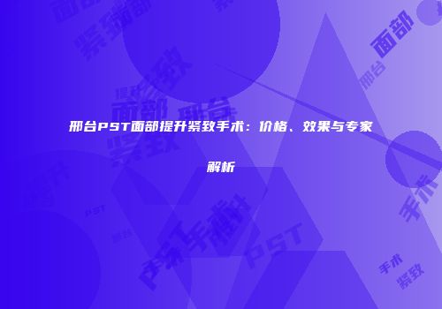 邢台PST面部提升紧致手术：价格、效果与专家解析