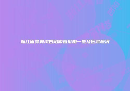 浙江省鼻翼沟凹陷修复价格一览及医院概况
