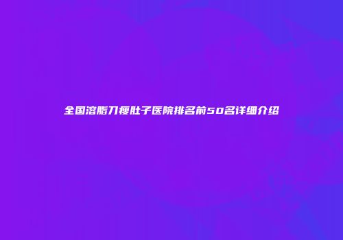 全国溶脂刀瘦肚子医院排名前50名详细介绍