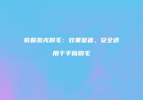 紫馨激光脱毛：效果显著，安全适用于手臂脱毛