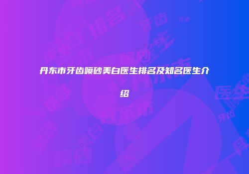 丹东市牙齿喷砂美白医生排名及知名医生介绍