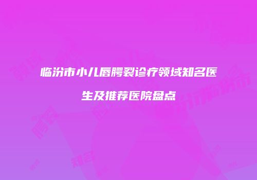 临汾市小儿唇腭裂诊疗领域知名医生及推荐医院盘点