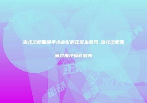 激光溶脂面部手术会影响正常生育吗_激光溶脂面部对排汗有影响吗