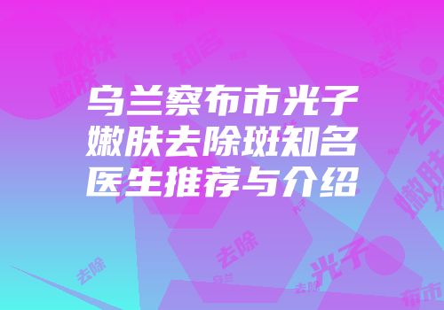 乌兰察布市光子嫩肤去除斑知名医生推荐与介绍