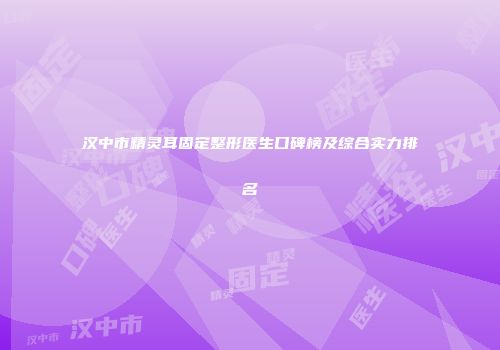 汉中市精灵耳固定整形医生口碑榜及综合实力排名